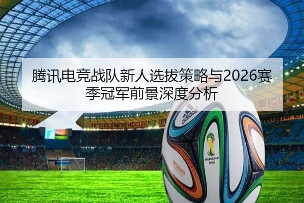 腾讯电竞战队新人选拔策略与2026赛季冠军前景深度分析 | LEYU SPORTS